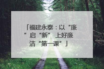 福建永泰：以“廉”启“新” 上好廉洁“第一课”